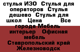 стулья ИЗО, Стулья для операторов, Стулья дешево, Стулья для школ › Цена ­ 450 - Все города Мебель, интерьер » Офисная мебель   . Ставропольский край,Железноводск г.